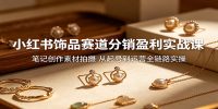 小红书饰品赛道分销盈利实战课：笔记创作素材拍摄，从起号到运营全链路实操