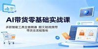 AI带货零基础实战课：多款智能工具全面精通，图文短视频带货全流程落地