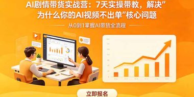 AI剧情带货实战营：7天实操带教，解决“为什么你的AI视频不出单”核心问题
