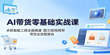 AI带货零基础实战课：多款智能工具全面精通，图文短视频带货全流程落地