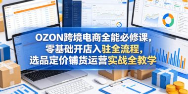 OZON跨境电商全能必修课，零基础开店入驻全流程，选品定价铺货运营实战全教学
