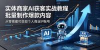 实体商家AI获客实战教程:批量制作爆款内容,从零搭建可变现个人商业IP账号