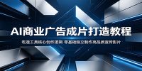 AI商业广告成片打造教程：吃透工具核心创作逻辑，零基础独立制作高品质宣传影片