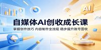 自媒体AI创收成长课：掌握创作技巧，内容制作全流程，稳步提升账号营收