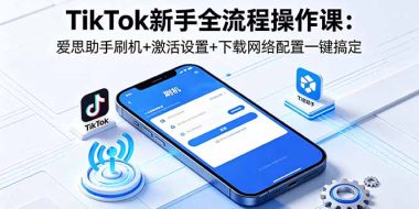 TikTok新手全流程操作课：爱思助手刷机+激活设置+下载网络配置一键搞定