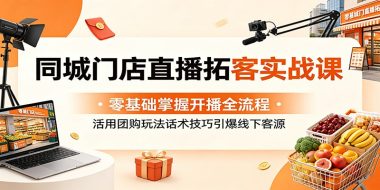 同城门店直播拓客实战课：零基础掌握开播全流程，活用团购玩法话术技巧引爆线下客源