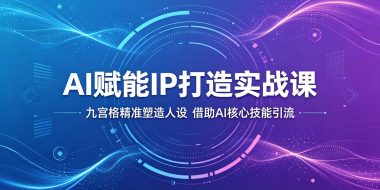AI赋能IP打造实战课：九宫格精准塑造人设，借助AI核心技能引流
