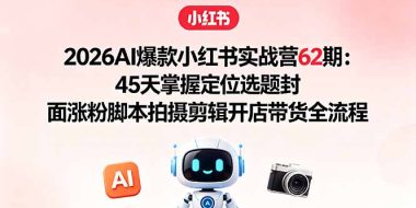 2026AI爆款小红书实战营62期：45天掌握定位选题封面涨粉脚本拍摄剪辑开店带货全流程