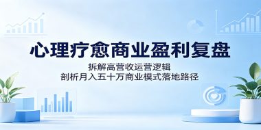 心理疗愈商业盈利复盘:拆解高营收运营逻辑,剖析月入五十万商业模式落地路径
