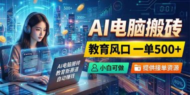 AI电脑搬砖,教育风口一单500+,小白可做,提供接单资源