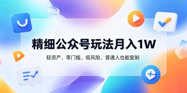 精细公众号玩法月入1W,轻资产、零门槛、低风险,普通人也能复制【揭秘】