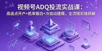 视频号ADQ投流实战课：高返点开户+机审报白+冷启动建模，全流程实操拆解