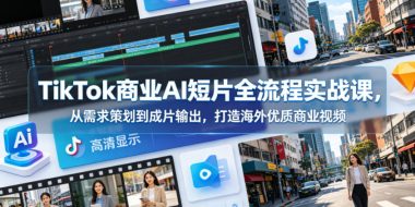 TikTok商业AI短片全流程实战课,从需求策划到成片输出,打造海外优质商业视频