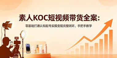 素人KOC短视频带货全案:零基础打通认知起号实操变现完整闭环,手把手教学