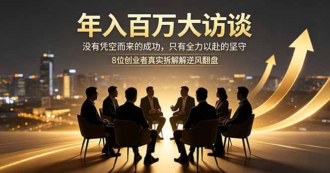 年入百万大访谈：没有凭空而来的成功，只有全力以赴的坚守，8位创业者真实拆解逆风翻盘路
