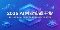 2026 AI创业实战干货：集结22位行业大咖，依托真实落地案例掌握AI落地变现核心逻辑