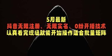 5月最新抖音无限注册、无限实名、0粉开播技术，认真看完现场就能开始操作，适合批量矩阵