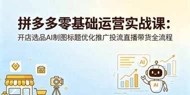 拼多多零基础运营实战课：开店选品AI制图标题优化推广投流直播带货全流程