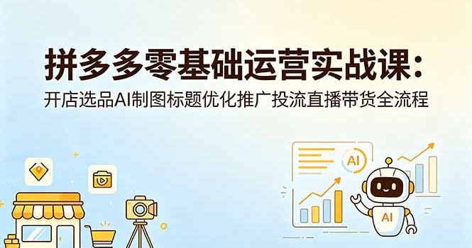 拼多多零基础运营实战课：开店选品AI制图标题优化推广投流直播带货全流程