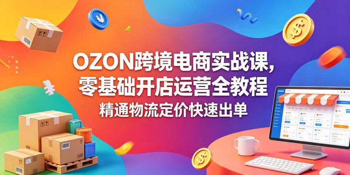 OZON 跨境电商实战课，零基础开店运营全教程，精通物流定价快速出单
