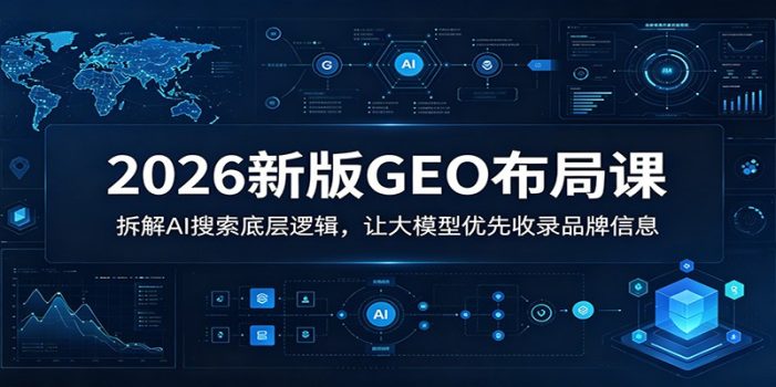 2026新版GEO布局课：拆解AI搜索底层逻辑，让大模型优先收录品牌信息