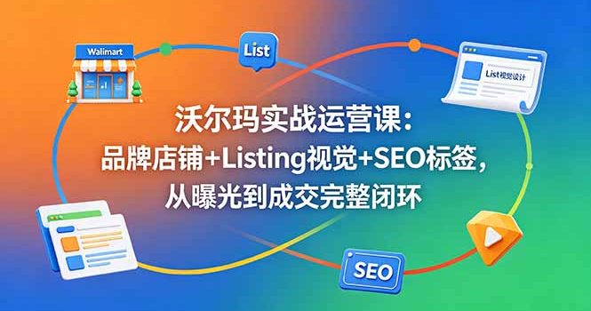 沃尔玛实战运营课：品牌店铺+Listing视觉+SEO标签，从曝光到成交完整闭环