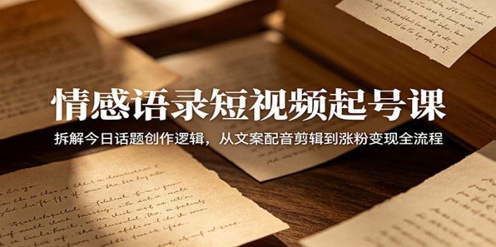 情感语录短视频起号课：拆解今日话题创作逻辑，从文案配音剪辑到涨粉变现全流程