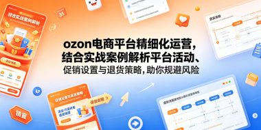 ozon电商平台精细化运营，结合实战案例解析平台活动、促销设置与退货策略，助你规避风险、提升销量