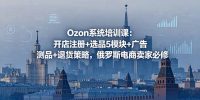 Ozon系统培训课：开店注册+选品5模块+广告测品+退货策略，俄罗斯电商卖家必修