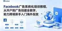 Facebook广告系统化培训教程，从开户到广告创建全教学，助力跨境新手入门海外投放