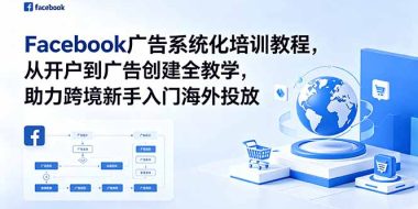 Facebook广告系统化培训教程，从开户到广告创建全教学，助力跨境新手入门海外投放