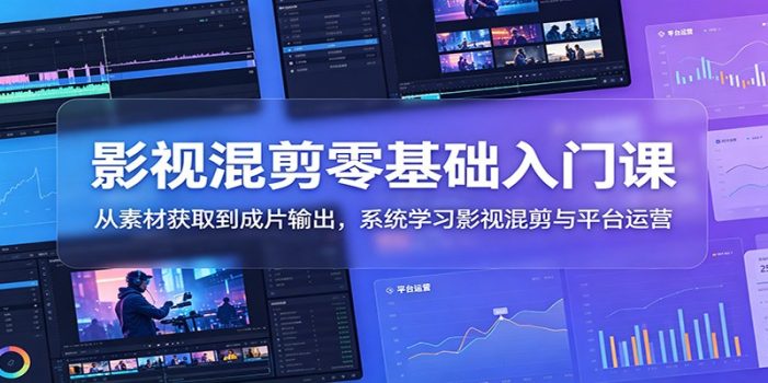 影视混剪零基础入门课:从素材获取到成片输出,系统学习影视混剪与平台运营
