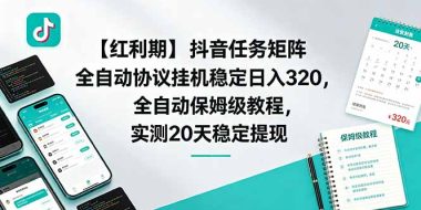 【红利期】抖音任务矩阵全自动协议挂机稳定日入 320,全自动保姆级教程,实测20天稳定提现