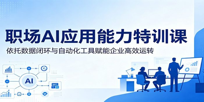 职场AI应用能力特训课:依托数据闭环与自动化工具赋能企业高效运转