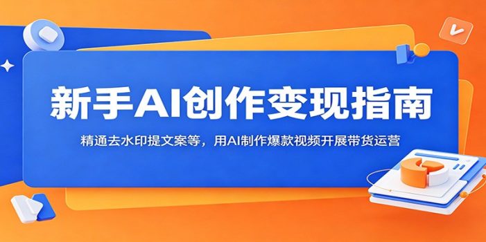 新手AI创作变现指南:精通去水印提文案等,用AI制作爆款视频开展带货运营