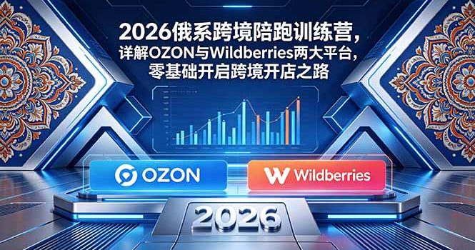 2026俄系跨境陪跑训练营,详解OZON与Wildberries两大平台,零基础开启跨境开店之路