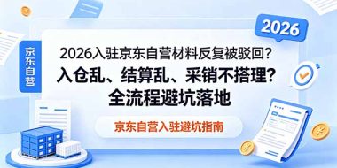 2026入驻京东自营材料反复被驳回？入仓乱、结算乱、采销不搭理？全流程避坑落地