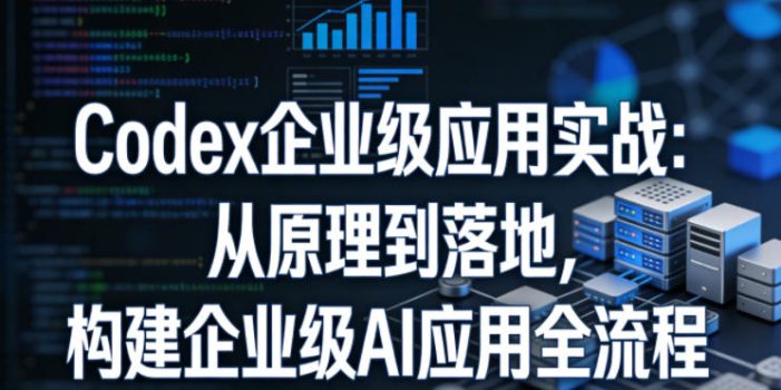 Codex企业级应用实战:从原理到落地,构建企业级AI应用全流程(更新)