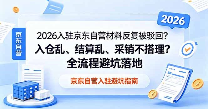 2026入驻京东自营材料反复被驳回?入仓乱、结算乱、采销不搭理?全流程避坑落地