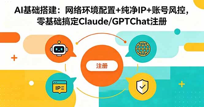 AI基础搭建:网络环境配置+纯净IP+账号风控,零基础搞定Claude/GPTChat注册