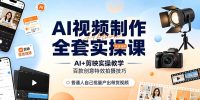 AI视频制作全套实操课,多款AI工具搭配剪映教学,百种特效运镜拍摄实操,抖音账号带货运营全覆盖