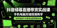 抖音绿幕直播带货实战课,手机电脑双端搭建教学,起号选品千川投流全套落地实操