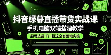 抖音绿幕直播带货实战课,手机电脑双端搭建教学,起号选品千川投流全套落地实操