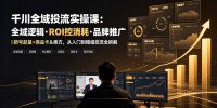 千川全域投流实操课：全域逻辑·ROI控消耗·品牌推广｜新号起量+商品卡&乘方，从入门到精细控流全拆解