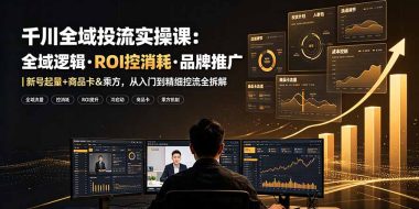 千川全域投流实操课：全域逻辑·ROI控消耗·品牌推广｜新号起量+商品卡&乘方，从入门到精细控流全拆解