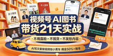 视频号AI图书带货21天实战:不用露脸×不囤货×不发愁内容,AI写文案做视频挂小黄车,佣金50%+爆单