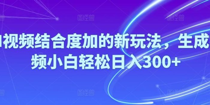 Ai视频结合度加的新玩法,生成视频小白轻松日入300+