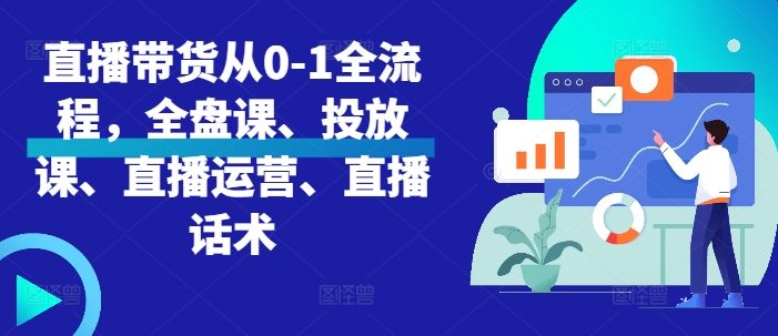直播带货从0-1全流程,全盘课、投放课、直播运营、直播话术