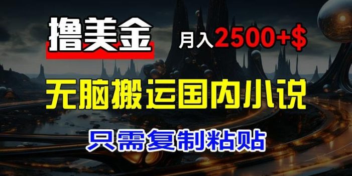 最新撸美金项目,搬运国内小说爽文,只需复制粘贴,稿费月入2500+美金,新手也能快速上手【揭秘】