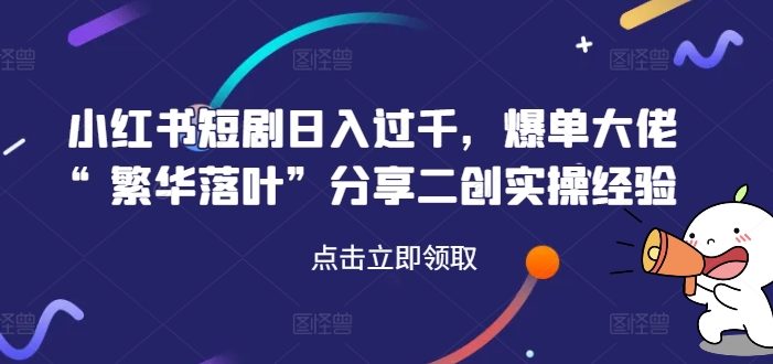 小红书短剧日入过千,爆单大佬“繁华落叶”分享二创实操经验